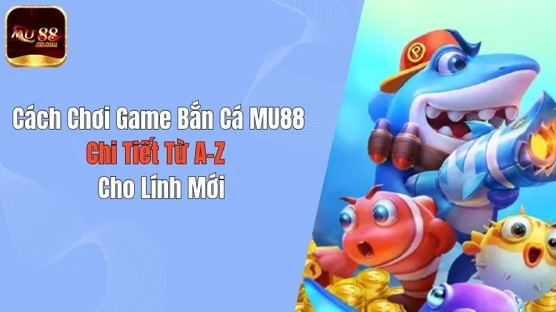 Cách Chơi Game Bắn Cá MU88 Chi Tiết Từ A-Z Cho Lính Mới