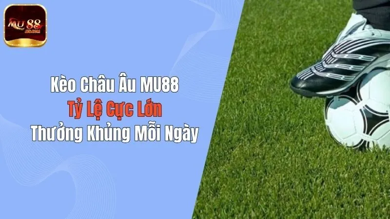 Kèo Châu Âu MU88 : Tỷ Lệ Cực Lớn, Thưởng Khủng Mỗi Ngày