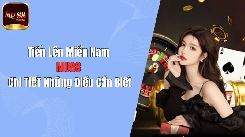 Tiến Lên Miền Nam MU88: Chi Tiết Những Điều Cần Biết